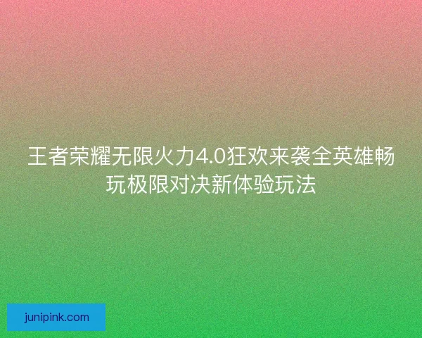 王者荣耀无限火力4.0狂欢来袭全英雄畅玩极限对决新体验玩法