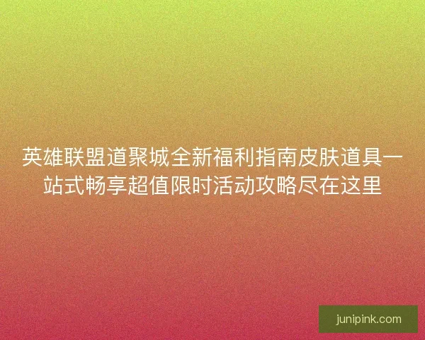 英雄联盟道聚城全新福利指南皮肤道具一站式畅享超值限时活动攻略尽在这里