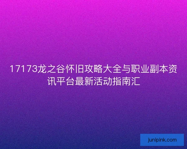 17173龙之谷怀旧攻略大全与职业副本资讯平台最新活动指南汇