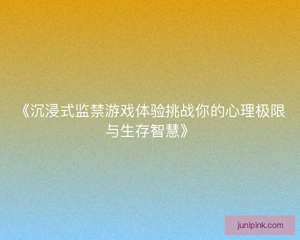 《沉浸式监禁游戏体验挑战你的心理极限与生存智慧》